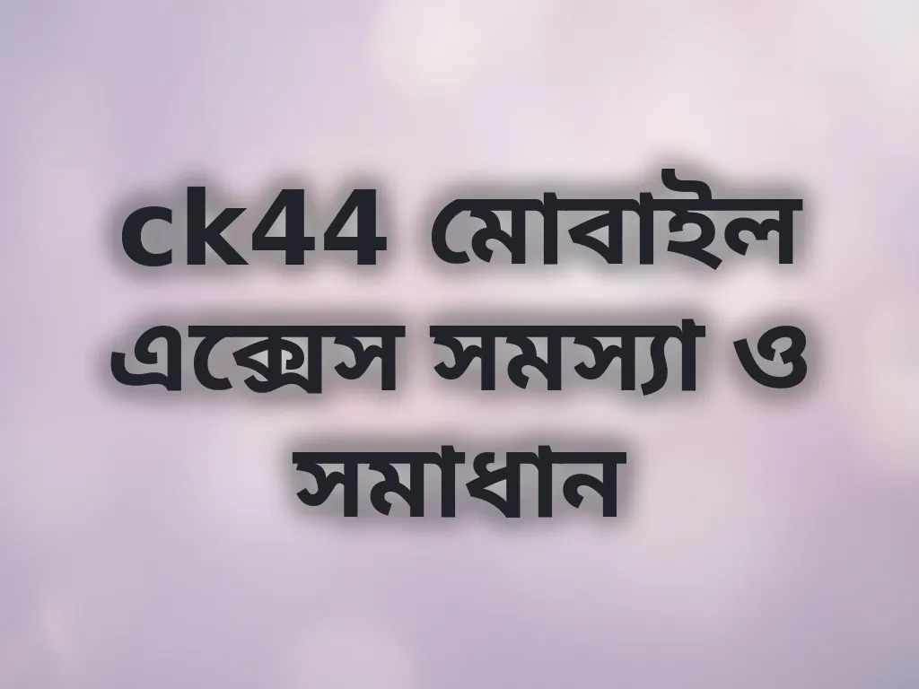 ck44 মোবাইল এক্সেস সমস্যা ও সমাধান