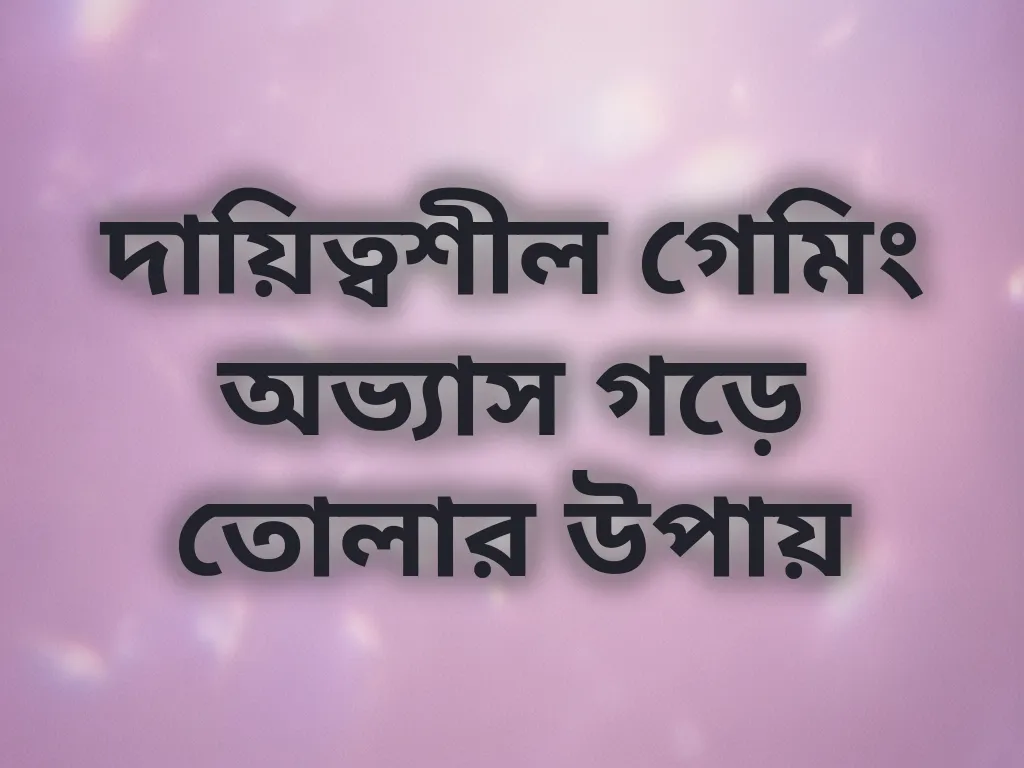 দায়িত্বশীল গেমিং অভ্যাস গড়ে তোলার উপায়